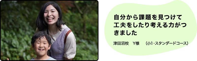 自分から課題を見つけて工夫をし たり考える力がつきました