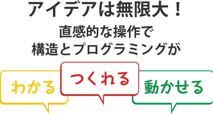 アイデアは無限大！直感的な操作で構造とプログラミングがわかる、つくれる、動かせる