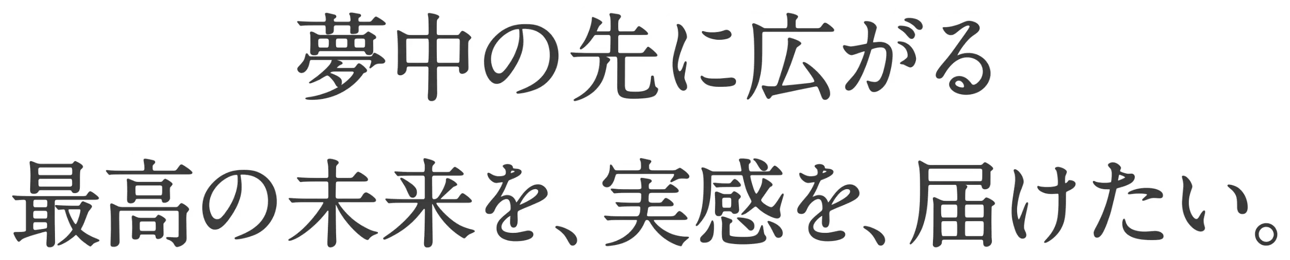 夢中の先に広がる最高の未来を、実感を、届けたい。